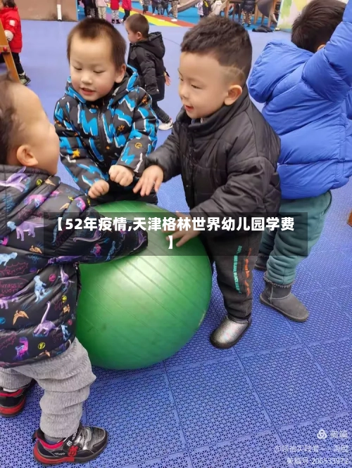 【52年疫情,天津格林世界幼儿园学费】-第2张图片