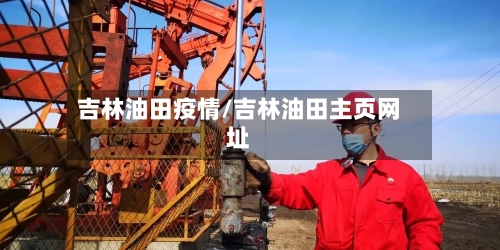 吉林油田疫情/吉林油田主页网址-第2张图片