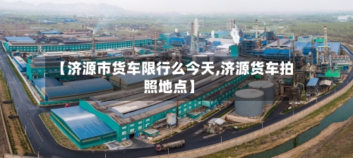 【济源市货车限行么今天,济源货车拍照地点】