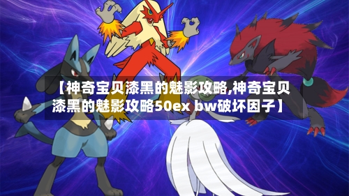 【神奇宝贝漆黑的魅影攻略,神奇宝贝漆黑的魅影攻略50ex bw破坏因子】