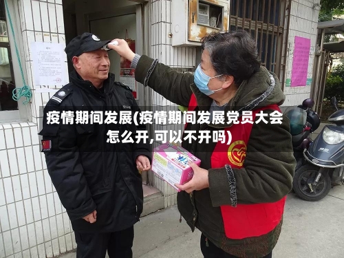 疫情期间发展(疫情期间发展党员大会怎么开,可以不开吗)