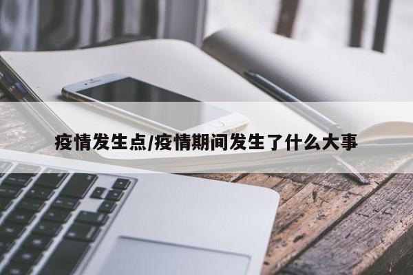 疫情发生点/疫情期间发生了什么大事