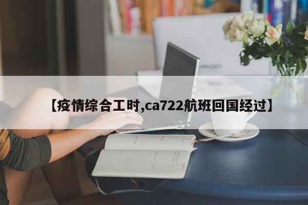 【疫情综合工时,ca722航班回国经过】