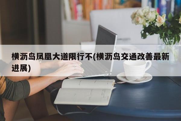 横沥岛凤凰大道限行不(横沥岛交通改善最新进展)