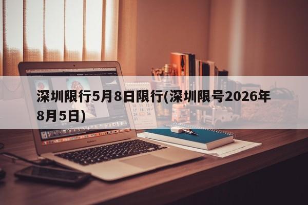 深圳限行5月8日限行(深圳限号2026年8月5日)