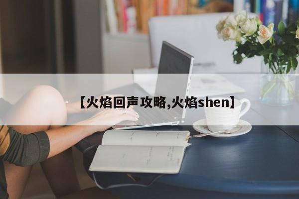 【火焰回声攻略,火焰shen】