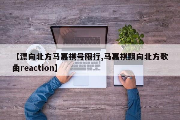 【漂向北方马嘉祺号限行,马嘉祺飘向北方歌曲reaction】