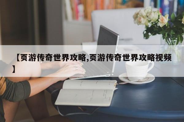 【页游传奇世界攻略,页游传奇世界攻略视频】