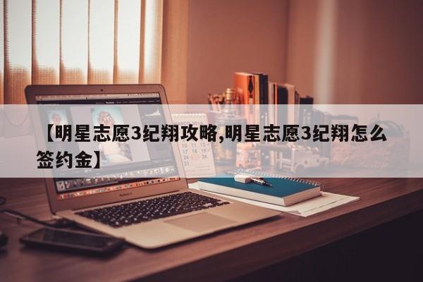 【明星志愿3纪翔攻略,明星志愿3纪翔怎么签约金】