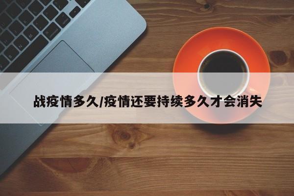 战疫情多久/疫情还要持续多久才会消失