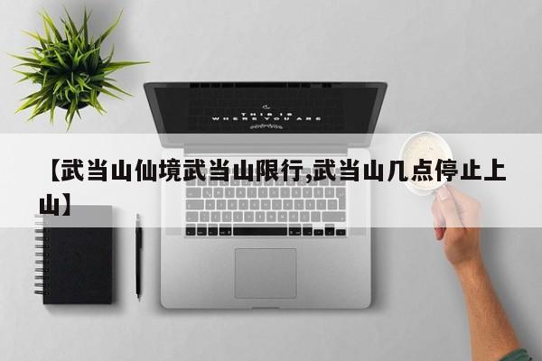【武当山仙境武当山限行,武当山几点停止上山】