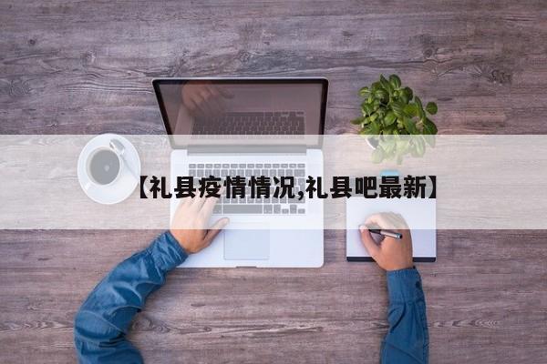 【礼县疫情情况,礼县吧最新】