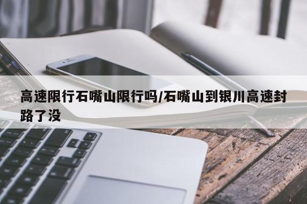 高速限行石嘴山限行吗/石嘴山到银川高速封路了没