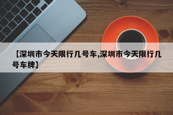 【深圳市今天限行几号车,深圳市今天限行几号车牌】