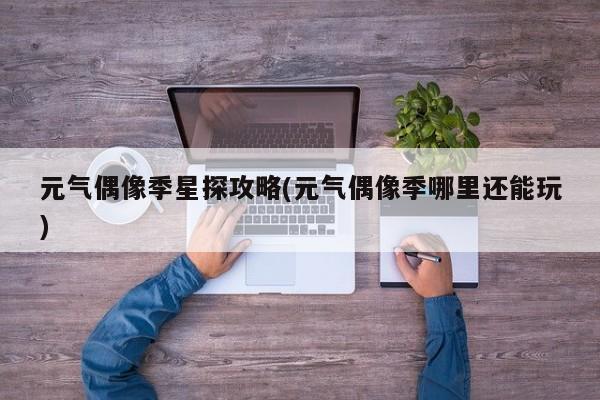 元气偶像季星探攻略(元气偶像季哪里还能玩)