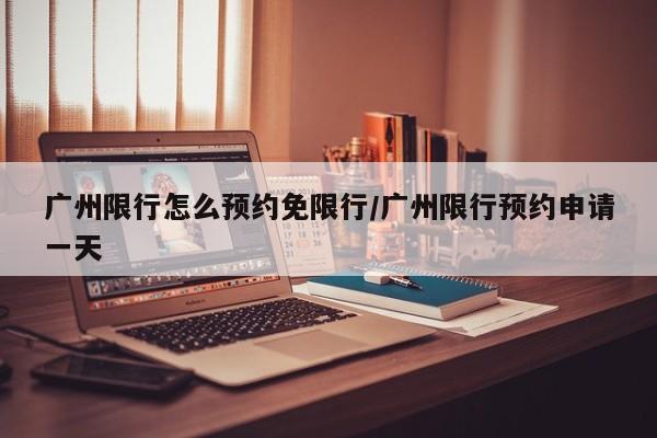 广州限行怎么预约免限行/广州限行预约申请一天