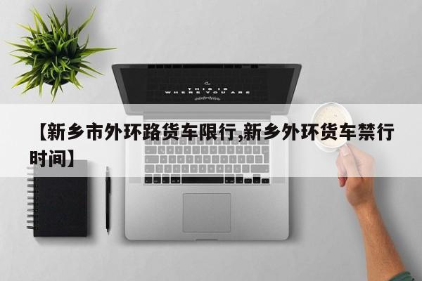 【新乡市外环路货车限行,新乡外环货车禁行时间】