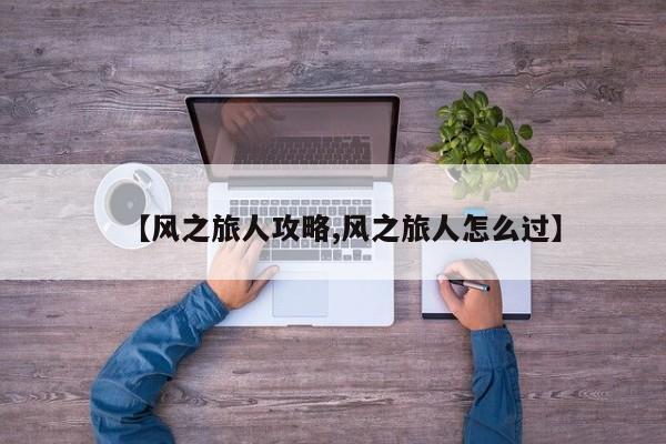 【风之旅人攻略,风之旅人怎么过】