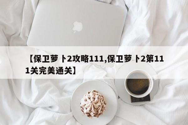 【保卫萝卜2攻略111,保卫萝卜2第111关完美通关】