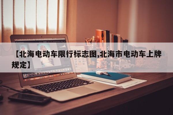 【北海电动车限行标志图,北海市电动车上牌规定】