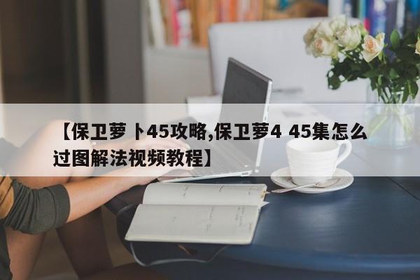 【保卫萝卜45攻略,保卫萝4 45集怎么过图解法视频教程】