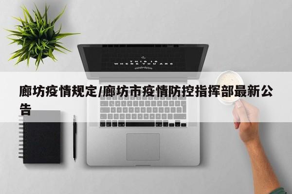 廊坊疫情规定/廊坊市疫情防控指挥部最新公告