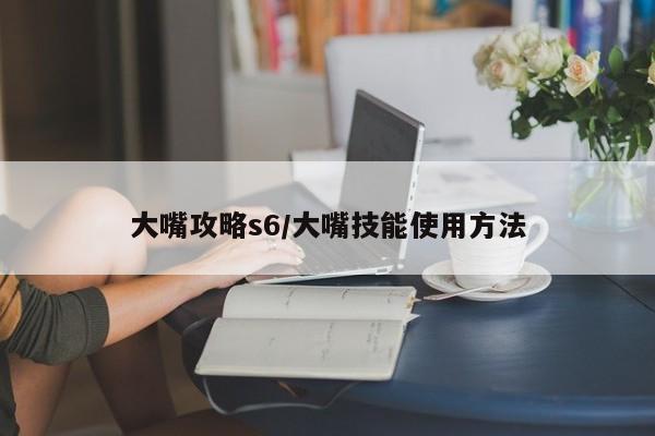 大嘴攻略s6/大嘴技能使用方法