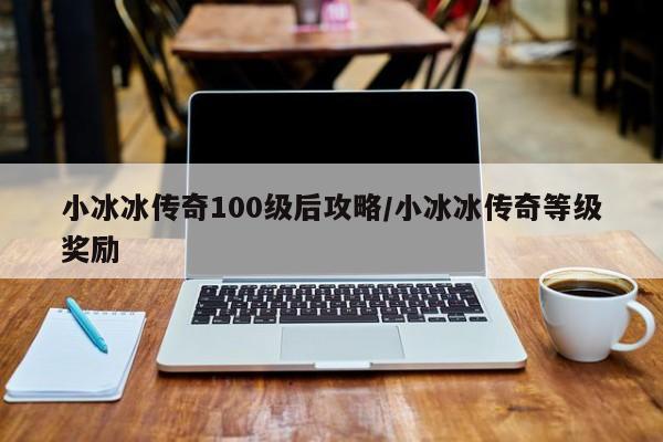 小冰冰传奇100级后攻略/小冰冰传奇等级奖励