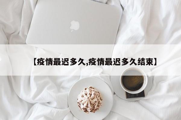 【疫情最迟多久,疫情最迟多久结束】