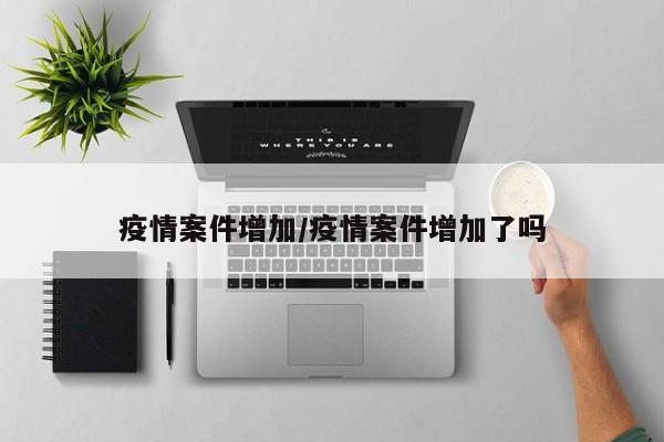 疫情案件增加/疫情案件增加了吗