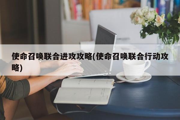 使命召唤联合进攻攻略(使命召唤联合行动攻略)