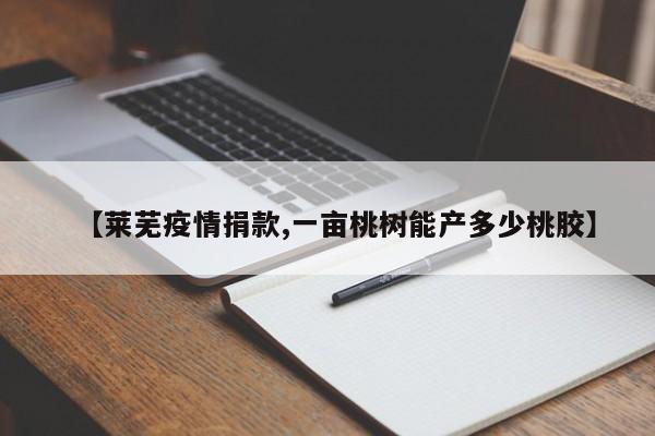 【莱芜疫情捐款,一亩桃树能产多少桃胶】