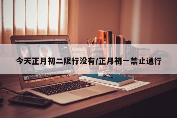 今天正月初二限行没有/正月初一禁止通行