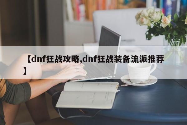 【dnf狂战攻略,dnf狂战装备流派推荐】