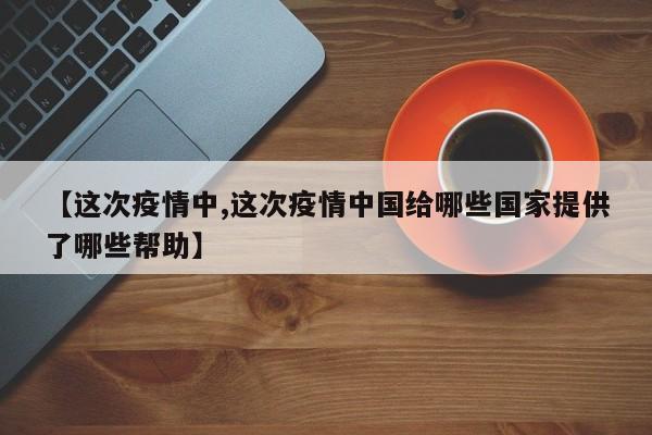 【这次疫情中,这次疫情中国给哪些国家提供了哪些帮助】