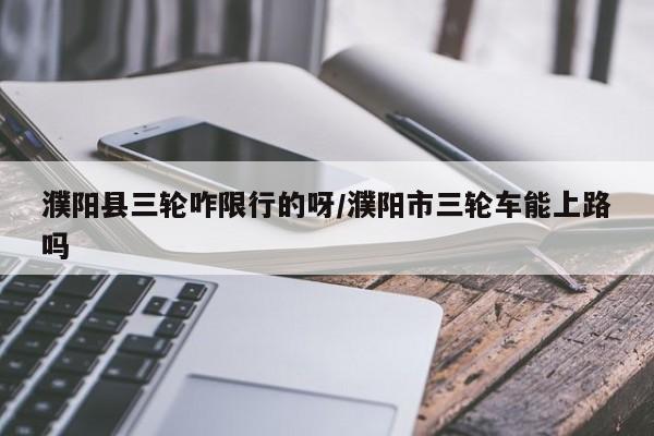 濮阳县三轮咋限行的呀/濮阳市三轮车能上路吗