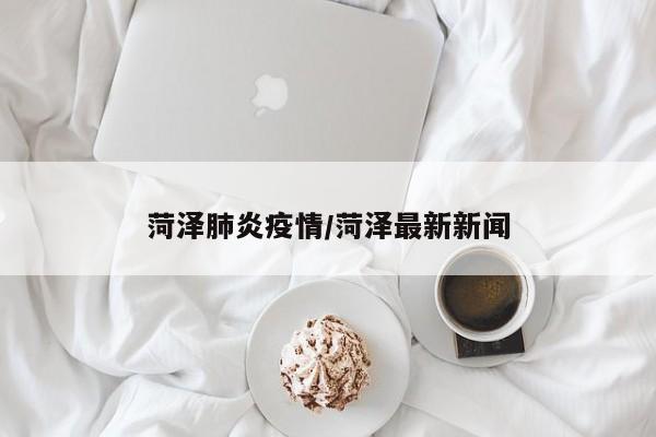 菏泽肺炎疫情/菏泽最新新闻