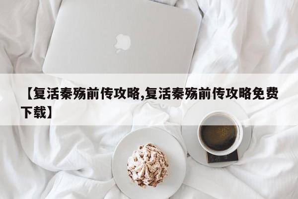 【复活秦殇前传攻略,复活秦殇前传攻略免费下载】