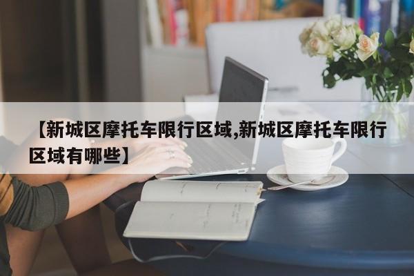 【新城区摩托车限行区域,新城区摩托车限行区域有哪些】