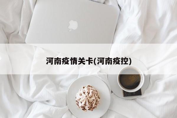 河南疫情关卡(河南疫控)