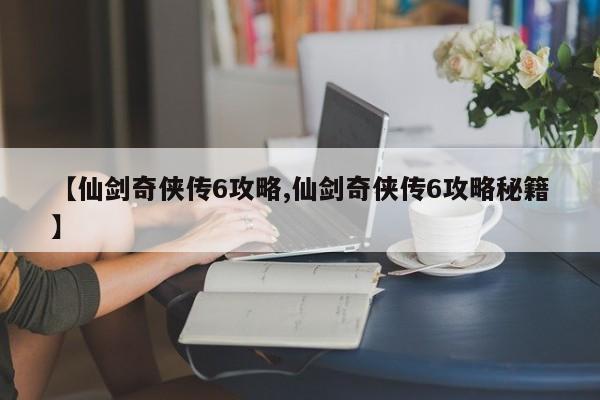 【仙剑奇侠传6攻略,仙剑奇侠传6攻略秘籍】