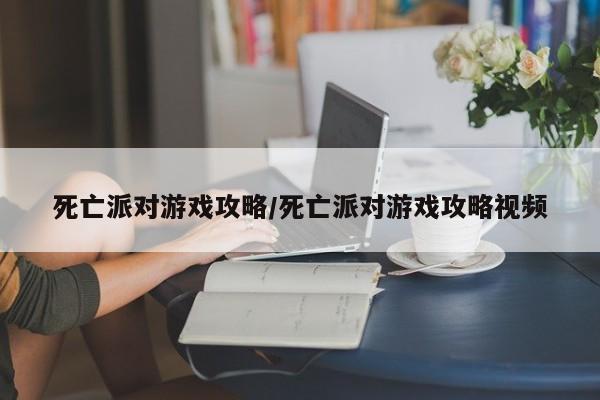 死亡派对游戏攻略/死亡派对游戏攻略视频