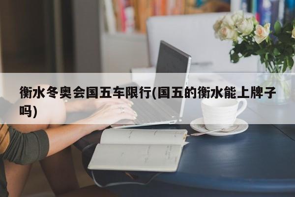 衡水冬奥会国五车限行(国五的衡水能上牌子吗)