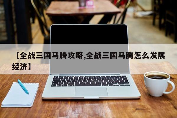 【全战三国马腾攻略,全战三国马腾怎么发展经济】