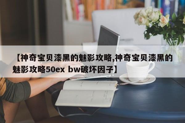 【神奇宝贝漆黑的魅影攻略,神奇宝贝漆黑的魅影攻略50ex bw破坏因子】