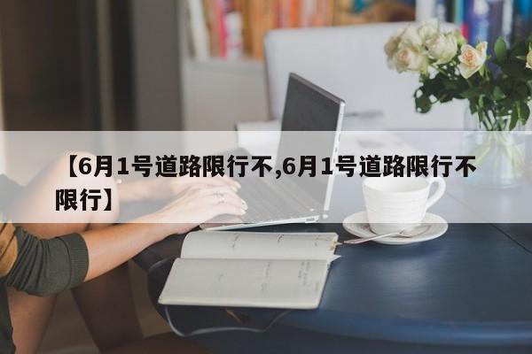 【6月1号道路限行不,6月1号道路限行不限行】