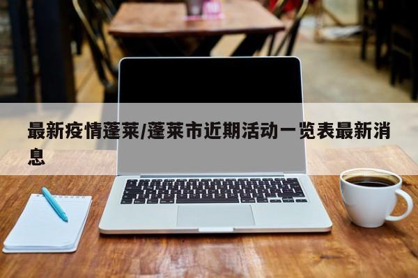 最新疫情蓬莱/蓬莱市近期活动一览表最新消息