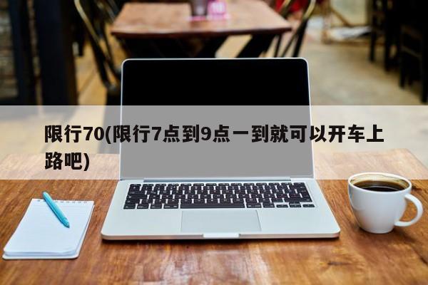 限行70(限行7点到9点一到就可以开车上路吧)