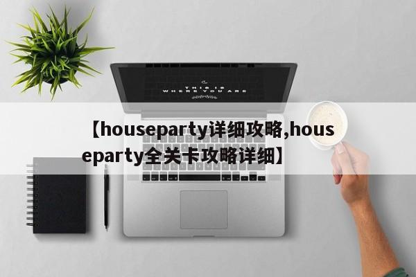 【houseparty详细攻略,houseparty全关卡攻略详细】