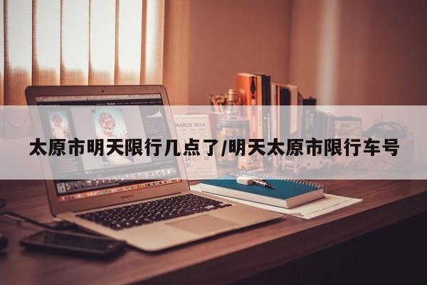 太原市明天限行几点了/明天太原市限行车号